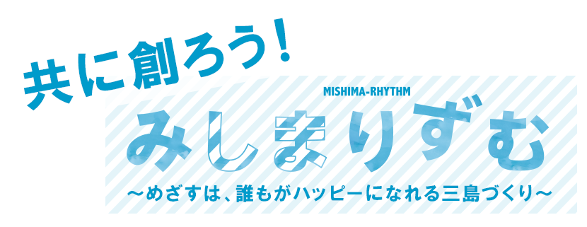 共に創ろう！みしまりずむ～めざすは、誰もがハッピーになれる三島づくり～