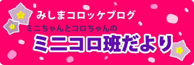 みしまコロッケブログ ミニちゃんとコロちゃんのミニコロ班だより