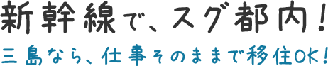 新幹線で、スグ都内！三島なら、仕事そのままで移住OK！
