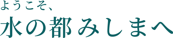 ようこそ、水の都みしまへ