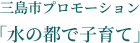 三島市プロモーション「水の都で子育て」